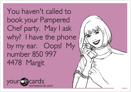 You haven't called to
book your Pampered
Chef party.  May I ask
why?  I have the phone
by my ear.   Oops!  My
number 850 997
4478  Margit 