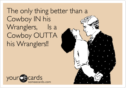The only thing better than a Cowboy IN his
Wranglers,     Is a
Cowboy OUTTA
his Wranglers!!