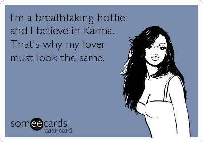 I'm a breathtaking hottie
and I believe in Karma.
That's why my lover
must look the same.