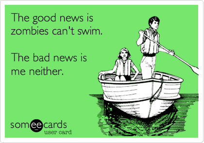 The good news is
zombies can't swimm.

The bad news is
me neither.