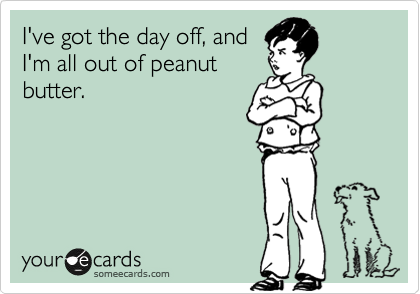 I've got the day off, and
I'm all out of peanut
butter.