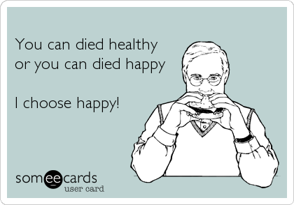 
You can died healthy
or you can died happy

I choose happy!
