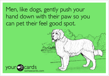 Men, like dogs, gently push your hand down with their paw so you can pet their feel good spot.  