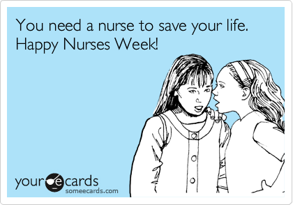 You need a nurse to save your life. Happy Nurses Week!