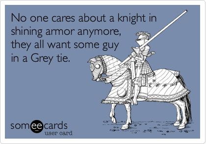 No one cares about a knight in
shining armor anymore,
they all want some guy
in a Grey tie.