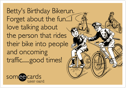 Betty's Birthday Bikerun.
Forget about the fun....I
love talking about
the person that rides
their bike into people
and oncoming
traffic......good times!