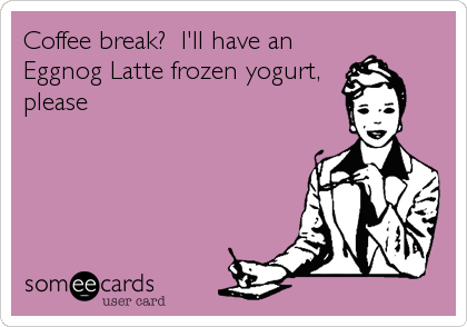 Coffee break?  I'll have an
Eggnog Latte frozen yogurt,
please