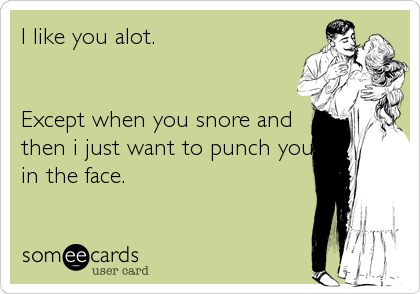 I like you alot.


Except when you snore and
then i just want to punch you
in the face.