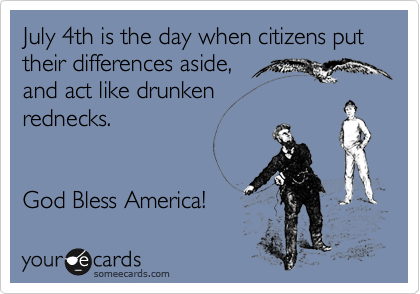 July 4th is the day when citizens put their differences aside,
and act like drunken
rednecks.


God Bless America!