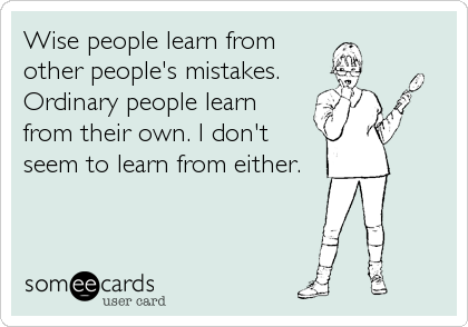 Wise people learn from
other people's mistakes.
Ordinary people learn
from their own. I don't
seem to learn from either.