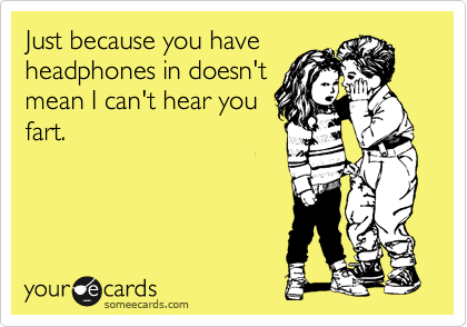 Just because you have
headphones in doesn't
mean I can't hear you
fart. 