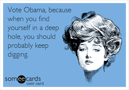 Vote Obama, because
when you find
yourself in a deep
hole, you should
probably keep
digging.