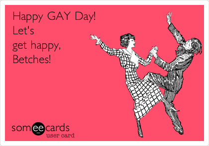 Happy GAY Day! 
Let's
get happy,
Betches!
