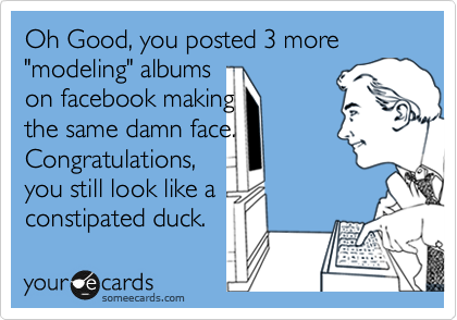 Oh Good, you posted 3 more "modeling" albums 
on facebook making
the same damn face.
Congratulations,
you still look like a
constipated duck.