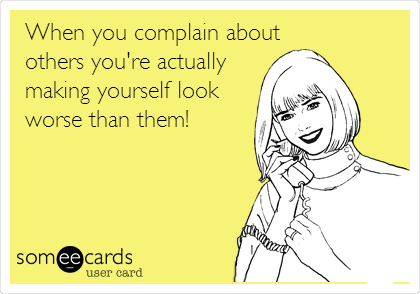 When you complain about
others you're actually
making yourself look
worse than them!