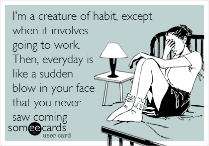 I'm a creature of habit, except
when it involves
going to work.
Then, everyday is
like a sudden
blow in your face 
that you never
saw coming
