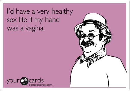 I'd have a very healthy
sex life if my hand
was a vagina.