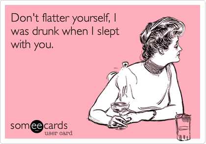 Don't flatter yourself%2C I
was drunk when I slept
with you. 