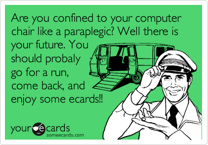 Are you confined to your computer chair like a paraplegic? Well there is your future. You
should probaly
go for a run,
come back, and
enjoy some ecards!! 