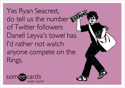 Yes Ryan Seacrest,
do tell us the number
of Twitter followers 
Danell Leyva's towel has.  
I'd rather not watch
anyone compete on the
Rings.