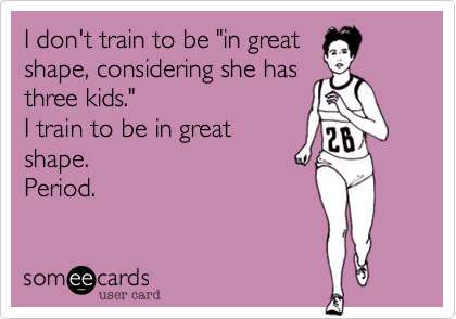 I don't train to be "in great
shape, considering she has
three kids."
I train to be in great
shape.
Period.