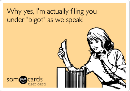 Why yes, I'm actually filing you under "bigot" as we speak!