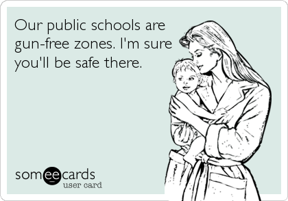Our public schools are
gun-free zones. I'm sure
you'll be safe there.
