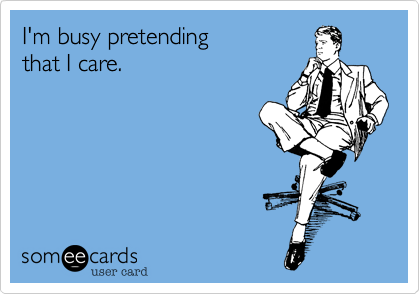 I'm busy pretending
that I care.
