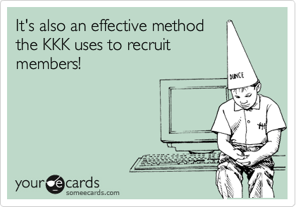 It's also an effective method
the KKK uses to recruit
members!