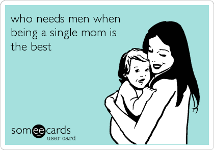 who needs men when
being a single mom is
the best