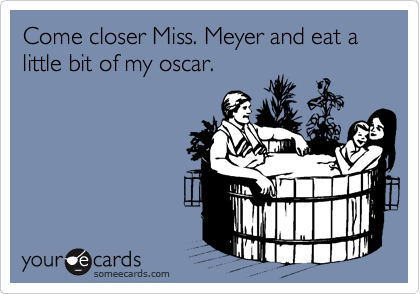 Come closer Miss. Meyer and eat a little bit of my oscar.