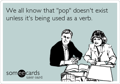 We all know that "pop" doesn't exist
unless it's being used as a verb.