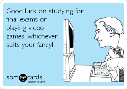 Good luck on studying for
final exams or
playing video
games, whichever
suits your fancy!