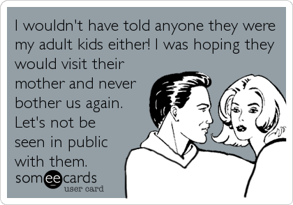 I wouldn't have told anyone they were
my adult kids either! I was hoping they
would visit their
mother and never
bother us again.
Let's not be
seen in public
with them.