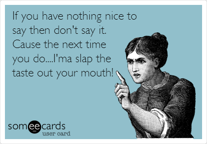 If you have nothing nice to
say then don't say it.
Cause the next time
you do....I'ma slap the
taste out your mouth!
