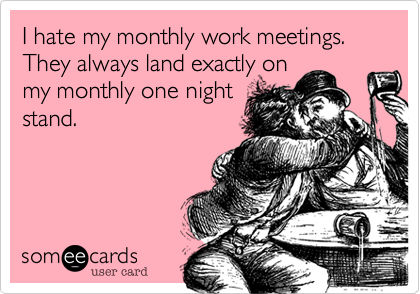 I hate my monthly work meetings. They always land exactly on
my monthly one night
stand. 