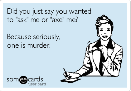 Did you just say you wanted
to "ask" me or "axe" me%3F

Because seriously%2C
one is murder.