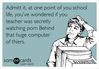 Admitt it, at one point of you school
life, you've wondered if you
teacher was secretly
watching porn Behind
that huge computer
of thiers.
