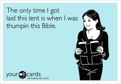 The only time I got 
laid this lent is when I was
thumpin this Bible. 