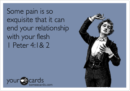 Some pain is so
exquisite that it can
end your relationship
with your flesh 
1 Peter 4:1& 2