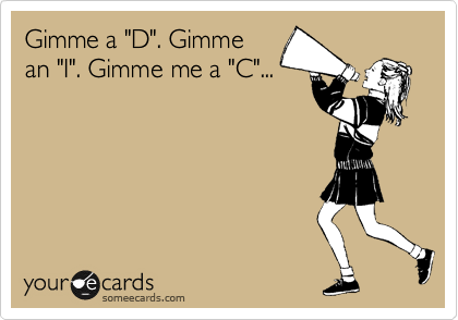 Gimme a "D". Gimme
an "I". Gimme me a "C"...
