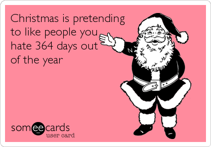 Christmas is pretending 
to like people you
hate 364 days out 
of the year