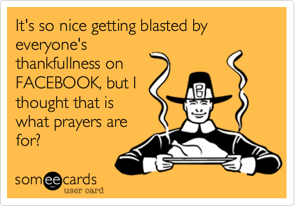 It's so nice getting blasted by everyone's
thankfullness on
FACEBOOK, but I
thought that is
what prayers are
for?