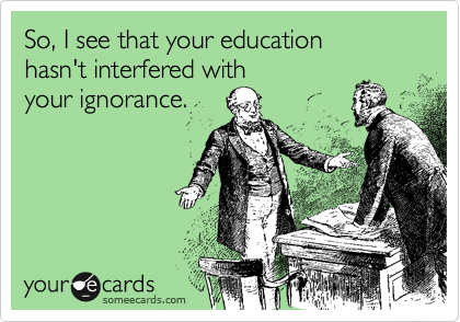 So, I see that your education 
hasn't interfered with 
your ignorance.