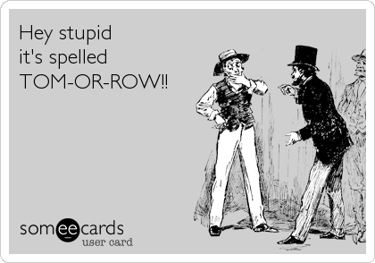 Hey stupid
it's spelled
TOM-OR-ROW!!