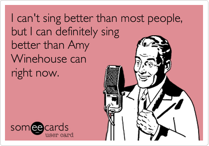 I can't sing better than most people%2C but I can definitely sing
better than Amy
Winehouse can
right now.