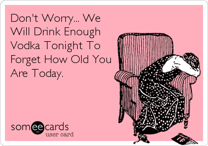 Don't Worry... We
Will Drink Enough
Vodka Tonight To
Forget How Old You
Are Today.