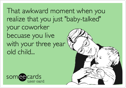 That awkward moment when you realize that you just "baby-talked" your coworker
becuase you live
with your three year
old child...