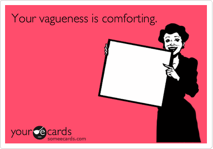 Your vagueness is comforting.