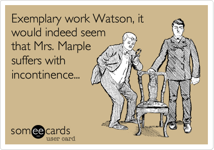Exemplary work Watson, it
would indeed seem 
that Mrs. Marple
suffers with
incontinence...